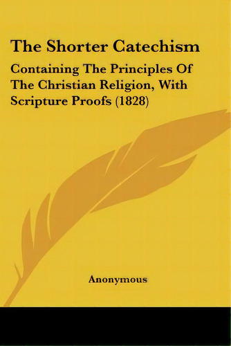 The Shorter Catechism: Containing The Principles Of The Christian Religion, With Scripture Proofs..., De Anonymous. Editorial Kessinger Pub Llc, Tapa Blanda En Inglés