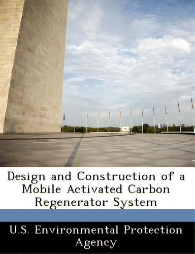 Design And Construction Of A Mobile Activated Carbon Regenerator System, De U S Environmental Protection Agency., Vol. 1. Editorial Bibliogov, Tapa Blanda En Inglés