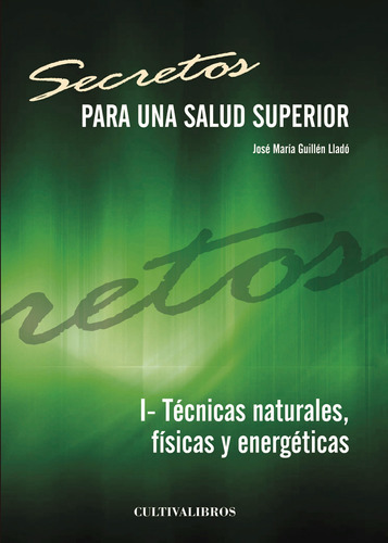 Secretos Para Una Salud Superior. I- Técnicas Naturales, Físicas Y Energéticas, De Guillén Lladó , José María.., Vol. 1.0. Editorial Cultiva Libros S.l., Tapa Blanda, Edición 1.0 En Español, 2016