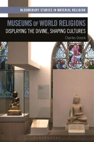 Museums Of World Religions : Displaying The Divine, Shaping Cultures, De Charles Orzech. Bloomsbury Studies In Material Religion, Vol. 1. Editorial Bloomsbury Publishing Plc, Tapa Dura En Inglés