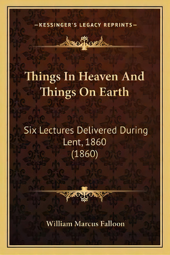 Things In Heaven And Things On Earth : Six Lectures Delivered During Lent, 1860 (1860), De William Marcus Falloon. Editorial Kessinger Publishing, Tapa Blanda En Inglés