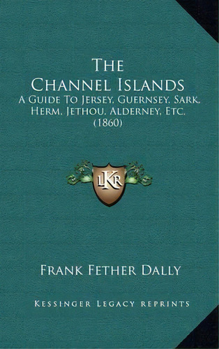 The Channel Islands : A Guide To Jersey, Guernsey, Sark, Herm, Jethou, Alderney, Etc. (1860), De Frank Fether Dally. Editorial Kessinger Publishing, Tapa Dura En Inglés