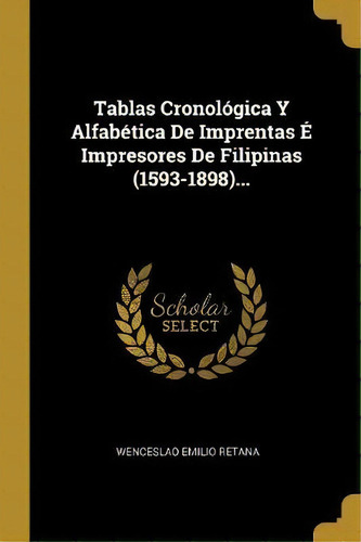 Tablas Cronol Gica Y Alfab Tica De Imprentas Impresores De Filipinas (1593-1898)..., De Wenceslao Emilio Retana., Vol. 1. Editorial Scholar Select, Tapa Dura En Español