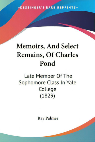 Memoirs, And Select Remains, Of Charles Pond: Late Member Of The Sophomore Class In Yale College ..., De Palmer, Ray. Editorial Kessinger Pub Llc, Tapa Blanda En Inglés