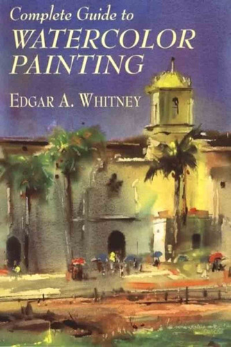 A Complete Guide To Watercolor Painting - Edgar A. Whitney