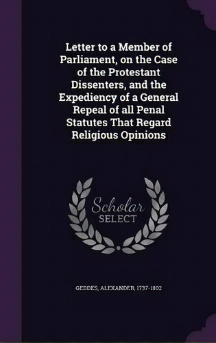 Letter To A Member Of Parliament, On The Case Of The Protestant Dissenters, And The Expediency Of..., De Alexander Geddes. Editorial Palala Press, Tapa Dura En Inglés
