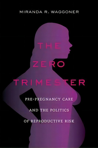 The Zero Trimester: Pre-pregnancy Care And The Politics Of Reproductive Risk, De Miranda Waggoner., Vol. 1. Editorial University California Press, Tapa Blanda En Inglés