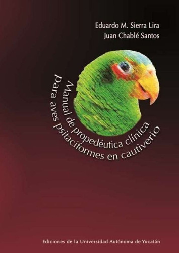 Manual de propedéutica clínica para aves psitaciformes en cautiverio, de Sierra, Eduardo / Baquedano, Ageda / Chable, Juan. Editorial Universidad Autónoma De Yucatán en español