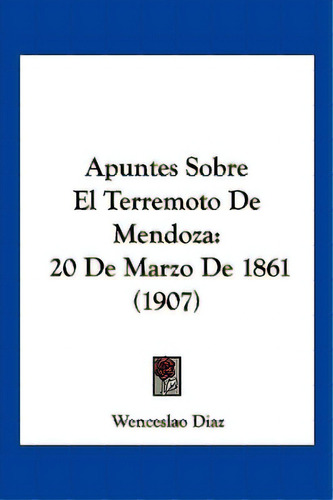 Apuntes Sobre El Terremoto De Mendoza: 20 De Marzo De 1861 (1907), De Diaz, Wenceslao. Editorial Kessinger Pub Llc, Tapa Blanda En Inglés