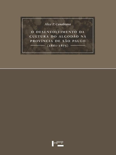 O Desenvolvimento da Cultura do Algodão na Província de São Paulo (1861-1875), De Alice Piffer De Canabrava. Editora Edusc, Capa Mole Em Português, 2021