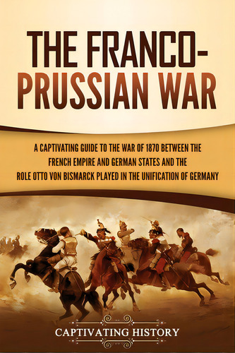The Franco-prussian War: A Captivating Guide To The War Of 1870 Between The French Empire And Ger..., De History, Captivating. Editorial Captivating History, Tapa Blanda En Inglés