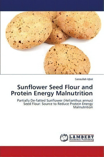 Sunflower Seed Flour And Protein Energy Malnutrition, De Iqbal Sanaullah. Editorial Lap Lambert Academic Publishing, Tapa Blanda En Inglés