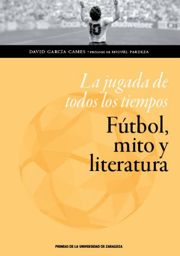 La jugada de todos los tiempos: fÃÂºtbol, mito y literatura, de García Cames, David. Editorial Prensas de la Universidad de Zaragoza, tapa blanda en español