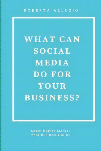 What Can Social Media Do For Your Business?: Learn How To Market Your Business Online, De Roberta Alluzio., Vol. 1. Editorial Createspace Independent Publishing Platform, Tapa Blanda En Inglés