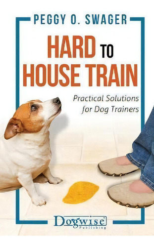 Hard To House Train : Practical Solutions For Dog Trainers, De Peggy O Swager., Vol. 1. Editorial Dogwise Publishing, Tapa Blanda En Inglés