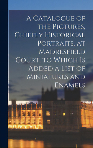 A Catalogue Of The Pictures, Chiefly Historical Portraits, At Madresfield Court, To Which Is Adde..., De Anonymous. Editorial Legare Street Pr, Tapa Dura En Inglés