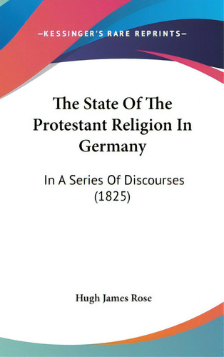 The State Of The Protestant Religion In Germany: In A Series Of Discourses (1825), De Rose, Hugh James. Editorial Kessinger Pub Llc, Tapa Dura En Inglés