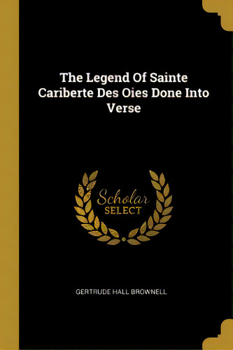 The Legend Of Sainte Cariberte Des Oies Done Into Verse, De Brownell, Gertrude Hall. Editorial Wentworth Pr, Tapa Blanda En Inglés