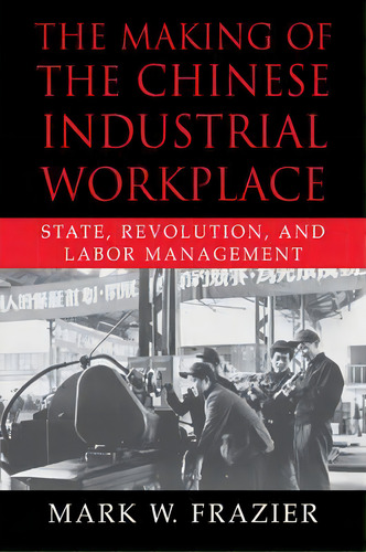 Cambridge Modern China Series: The Making Of The Chinese Industrial Workplace: State, Revolution,..., De Mark W. Frazier. Editorial Cambridge University Press, Tapa Blanda En Inglés