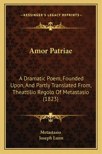 Amor Patriae: A Dramatic Poem, Founded Upon, And Partly Translated From, Theattilio Regolo Of Met..., De Metastasio. Editorial Kessinger Pub Llc, Tapa Blanda En Inglés
