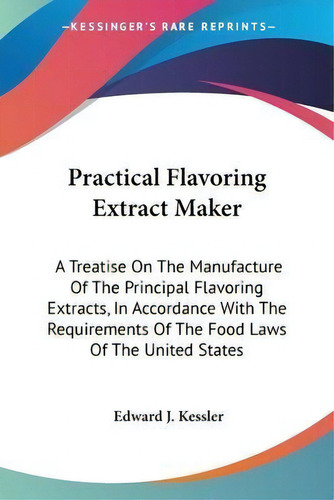 Practical Flavoring Extract Maker : A Treatise On The Manufacture Of The Principal Flavoring Extr..., De Edward J Kessler. Editorial Kessinger Publishing, Tapa Blanda En Inglés