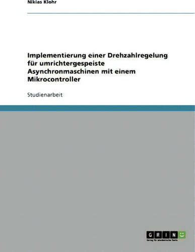 Implementierung Einer Drehzahlregelung Fur Umrichtergespeiste Asynchronmaschinen Mit Einem Mikroc..., De Nikias Klohr., Vol. 1. Editorial Grin Verlag, Tapa Blanda En Alemán