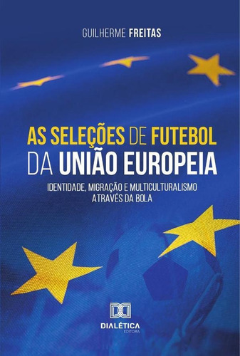 As Seleções De Futebol Da União Europeia, De Guilherme Silva Pires De Freitas. Editorial Dialética, Tapa Blanda En Portugués, 2022