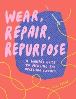 Wear, Repair, Repurpose : A Maker's Guide To Mending And ...