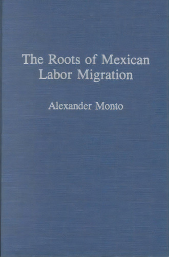 The Roots Of Mexican Labor Migration, De Alexander V. Monto. Editorial Abc Clio, Tapa Dura En Inglés