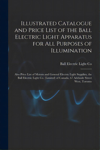 Illustrated Catalogue And Price List Of The Ball Electric Light Apparatus For All Purposes Of Ill..., De Ball Electric Light Co. Editorial Legare Street Pr, Tapa Blanda En Inglés