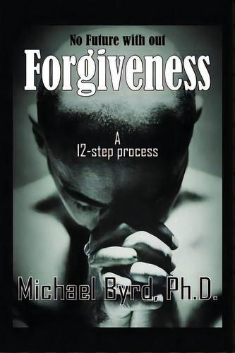 No Future With Out Forgiveness: A 12-step Process, De Byrd, Michael. Editorial Authorhouse, Tapa Blanda En Inglés
