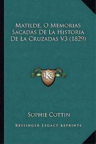 Matilde, O Memorias Sacadas De La Historia De La Cruzadas V3 (1829), De Sophie Cottin., Vol. 3. Editorial Kessinger Legacy Reprints, Tapa Blanda En Español