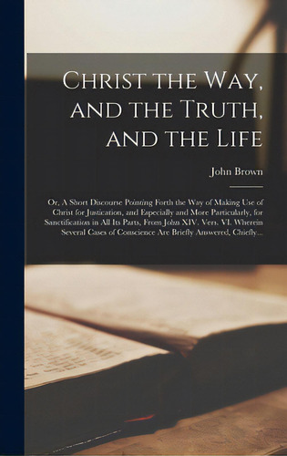 Christ The Way, And The Truth, And The Life; Or, A Short Discourse Pointing Forth The Way Of Maki..., De Brown, John 1610?-1679. Editorial Legare Street Pr, Tapa Dura En Inglés