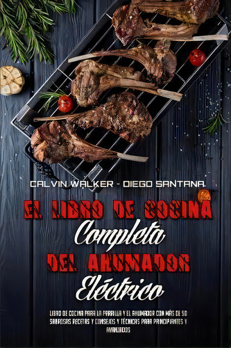 El Libro De Cocina Completa Del Ahumador Electrico : Libro De Cocina Para La Parrilla Y El Ahumad..., De Calvin Walker. Editorial Editorial Clasa, Tapa Dura En Español
