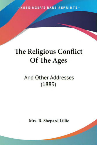 The Religious Conflict Of The Ages: And Other Addresses (1889), De Lillie, R. Shepard., Vol. 1. Editorial Kessinger Pub Llc, Tapa Blanda En Inglés