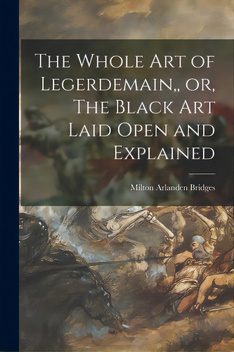 The Whole Art Of Legerdemain, Or, The Black Art Laid Open And Explained, De Milton Arlanden Bridges. Editorial Legare Street Pr, Tapa Blanda En Inglés