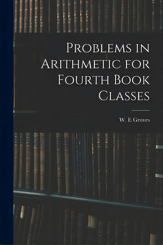 Problems In Arithmetic For Fourth Book Classes, De Groves, W. E.. Editorial Legare Street Pr, Tapa Blanda En Inglés