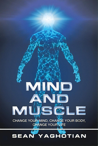 Mind And Muscle: Change Your Mind, Change Your Body, Change Your Life, De Yaghotian, Sean. Editorial Authorhouse, Tapa Blanda En Inglés