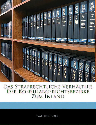 Das Strafrechtliche Verhaltnis Der Konsulargerichtsbezirke Zum Inland, De Cohn, Walther. Editorial Nabu Pr, Tapa Blanda En Inglés