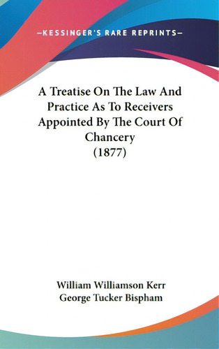 A Treatise On The Law And Practice As To Receivers Appointed By The Court Of Chancery (1877), De Kerr, William Williamson. Editorial Kessinger Pub Llc, Tapa Dura En Inglés