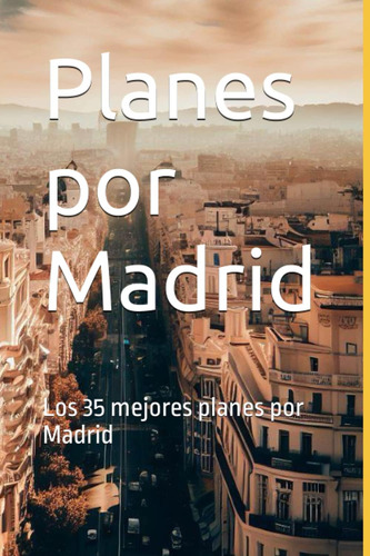 Libro: Planes Por Madrid: Los 35 Mejores Planes Por Madrid (