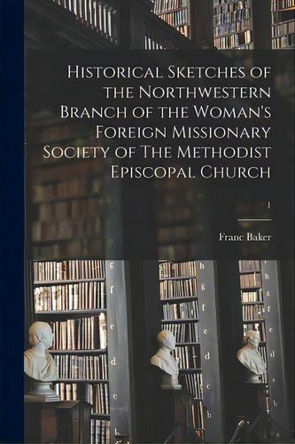 Historical Sketches Of The Northwestern Branch Of The Woman's Foreign Missionary Society Of The M..., De Franc Baker. Editorial Legare Street Pr, Tapa Blanda En Inglés