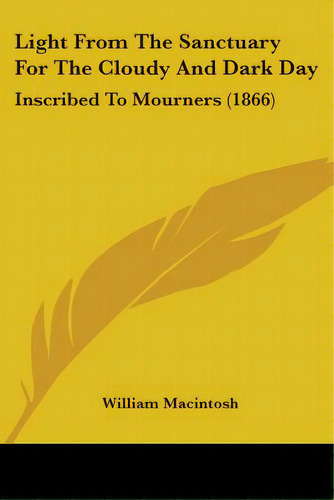 Light From The Sanctuary For The Cloudy And Dark Day: Inscribed To Mourners (1866), De William Macintosh. Editorial Kessinger Pub Llc, Tapa Blanda En Inglés