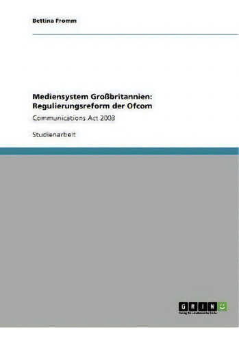 Mediensystem Grossbritannien : Regulierungsreform Der Ofcom: Communications Act 2003: Communications Act, 2003, De Bettina Fromm., Vol. 1. Editorial Grin Publishing, Tapa Blanda En Alemán
