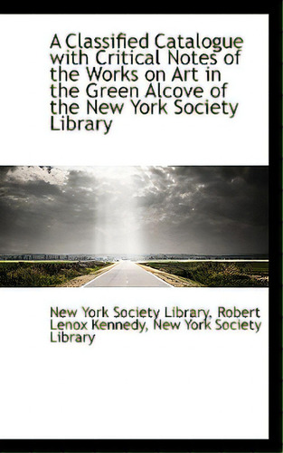 A Classified Catalogue With Critical Notes Of The Works On Art In The Green Alcove Of The New York S, De York Society Library, Robert Lenox Kenne. Editorial Bibliobazaar, Tapa Blanda En Inglés
