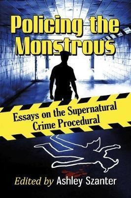 Policing The Monstrous : Essays On The Supernatural Crime...