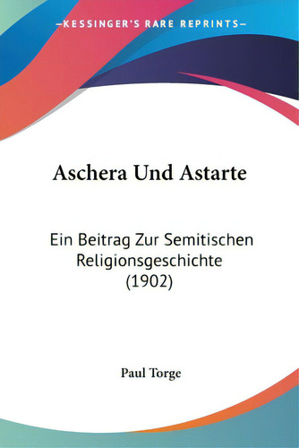 Aschera Und Astarte: Ein Beitrag Zur Semitischen Religionsgeschichte (1902), De Torge, Paul., Vol. 1. Editorial Kessinger Pub Llc, Tapa Blanda En Inglés