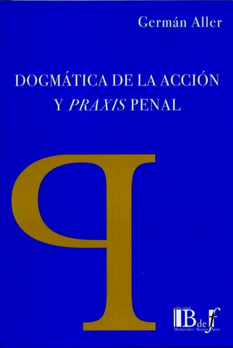 Aller - Dogmática De La Acción Y Praxis Penal -  Bdef