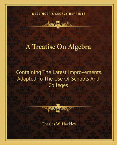 A Treatise On Algebra: Containing The Latest Improvements. Adapted To The Use Of Schools And Coll..., De Hackley, Charles W.. Editorial Kessinger Pub Llc, Tapa Blanda En Inglés