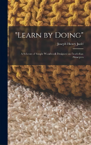 Learn By Doing : A Scheme Of Simple Woodwork Designed On Froebelian Principles, De Joseph Henry Judd. Editorial Legare Street Press, Tapa Dura En Inglés